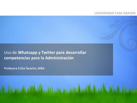 Uso de Whatsapp y Twitter para desarrollar competencias para la Administración UNIVERSIDAD CASA GRANDE Profesora Erika Taranto, MBA.