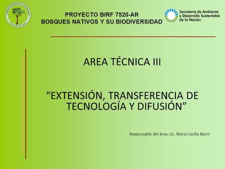 PROYECTO BIRF 7520-AR BOSQUES NATIVOS Y SU BIODIVERSIDAD AREA TÉCNICA III “EXTENSIÓN, TRANSFERENCIA DE TECNOLOGÍA Y DIFUSIÓN” Responsable del área: Lic.