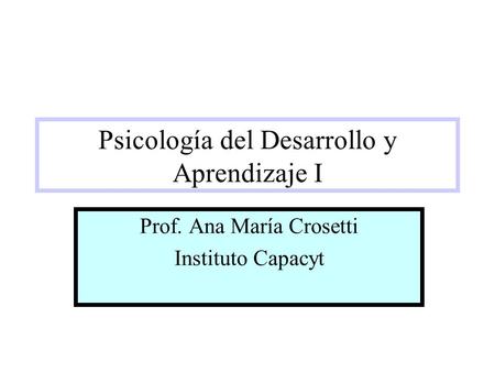 Psicología del Desarrollo y Aprendizaje I Prof. Ana María Crosetti Instituto Capacyt.