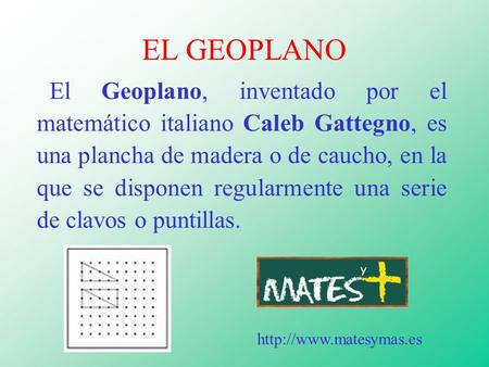 EL GEOPLANO El Geoplano, inventado por el matemático italiano Caleb Gattegno, es una plancha de madera o de caucho, en la que se disponen regularmente.