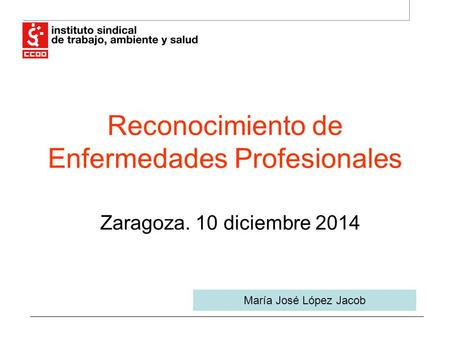 Reconocimiento de Enfermedades Profesionales Zaragoza. 10 diciembre 2014 María José López Jacob.