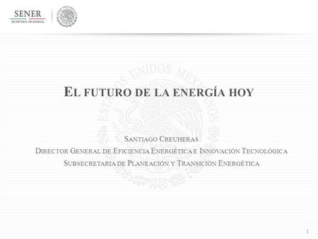 1 E L FUTURO DE LA ENERGÍA HOY S ANTIAGO C REUHERAS D IRECTOR G ENERAL DE E FICIENCIA E NERGÉTICA E I NNOVACIÓN T ECNOLÓGICA S UBSECRETARIA DE P LANEACIÓN.