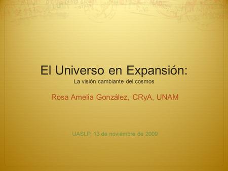 El Universo en Expansión: La visión cambiante del cosmos Rosa Amelia González, CRyA, UNAM UASLP, 13 de noviembre de 2009.