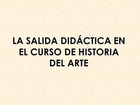 LA SALIDA DIDÁCTICA EN EL CURSO DE HISTORIA DEL ARTE.