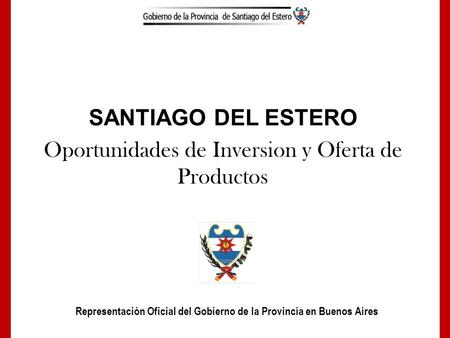 SANTIAGO DEL ESTERO Oportunidades de Inversion y Oferta de Productos Representación Oficial del Gobierno de la Provincia en Buenos Aires.