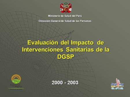Evaluación del Impacto de Intervenciones Sanitarias de la DGSP 2000 - 2003 Ministerio de Salud del Perú Dirección General de Salud de las Personas.