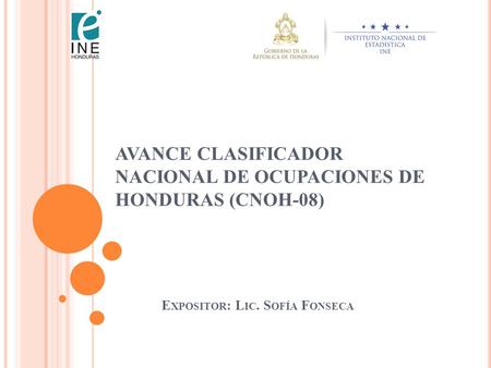 AVANCE CLASIFICADOR NACIONAL DE OCUPACIONES DE HONDURAS (CNOH-08) E XPOSITOR : L IC. S OFÍA F ONSECA.