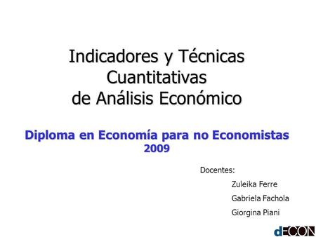Indicadores y Técnicas Cuantitativas de Análisis Económico Diploma en Economía para no Economistas 2009 Docentes: Zuleika Ferre Gabriela Fachola Giorgina.