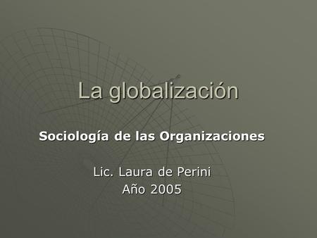 La globalización Sociología de las Organizaciones Lic. Laura de Perini Año 2005.