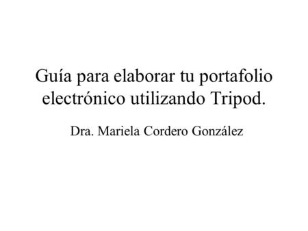 Guía para elaborar tu portafolio electrónico utilizando Tripod. Dra. Mariela Cordero González.