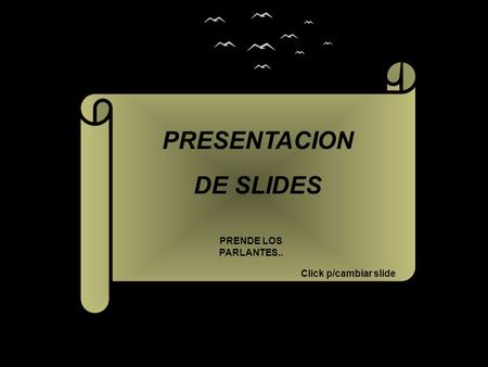 PRESENTACION DE SLIDES PRENDE LOS PARLANTES.. Click p/cambiar slide.