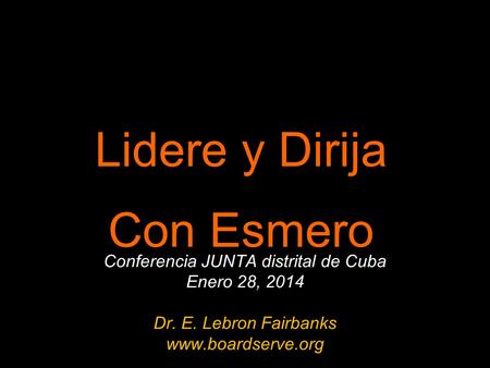 Lidere y Dirija Con Esmero Conferencia JUNTA distrital de Cuba Enero 28, 2014 Dr. E. Lebron Fairbanks www.boardserve.org.