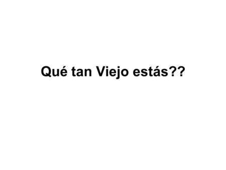 Qué tan Viejo estás??.