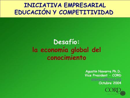INICIATIVA EMPRESARIAL EDUCACIÓN Y COMPETITIVIDAD Desafío: la economía global del conocimiento Agustin Navarra Ph.D. Vice President - CORD