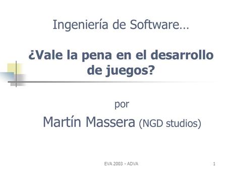 EVA 2003 - ADVA1 Ingeniería de Software… ¿Vale la pena en el desarrollo de juegos? por Martín Massera (NGD studios)