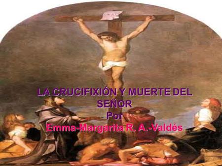 LA CRUCIFIXIÓN Y MUERTE DEL SEÑOR Por Emma-Margarita R. A.-Valdés.