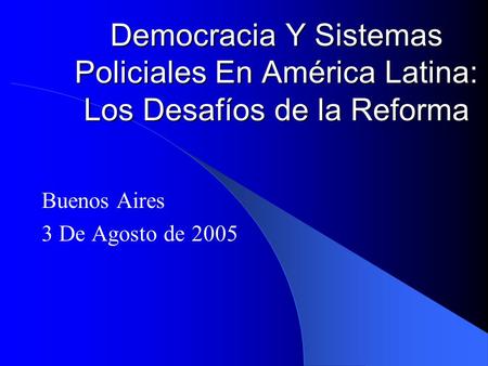 Democracia Y Sistemas Policiales En América Latina: Los Desafíos de la Reforma Buenos Aires 3 De Agosto de 2005.
