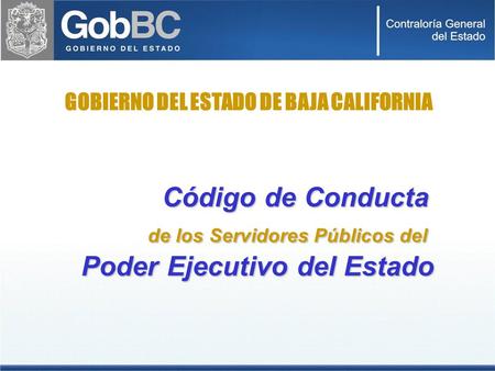 GOBIERNO DEL ESTADO DE BAJA CALIFORNIA Código de Conducta de los Servidores Públicos del Poder Ejecutivo del Estado.