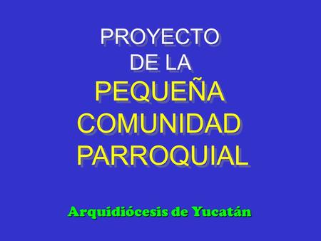 PROYECTO DE LA PEQUEÑA COMUNIDAD PARROQUIAL Arquidiócesis de Yucatán.