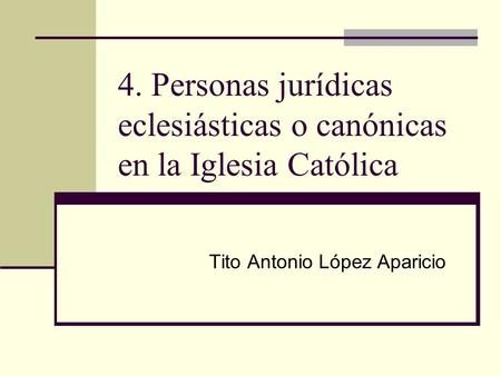 4. Personas jurídicas eclesiásticas o canónicas en la Iglesia Católica Tito Antonio López Aparicio.