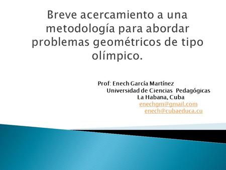 Breve acercamiento a una metodología para abordar problemas geométricos de tipo olímpico. Prof: Enech García Martínez Universidad de Ciencias Pedagógicas.