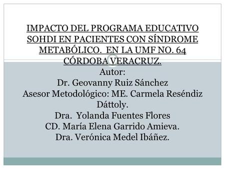IMPACTO DEL PROGRAMA EDUCATIVO SOHDI EN PACIENTES CON SÍNDROME METABÓLICO. EN LA UMF NO. 64 CÓRDOBA VERACRUZ. Autor: Dr. Geovanny Ruiz Sánchez Asesor.