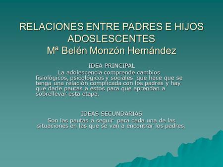 RELACIONES ENTRE PADRES E HIJOS ADOSLESCENTES Mª Belén Monzón Hernández IDEA PRINCIPAL La adolescencia comprende cambios fisiológicos, psicológicos y sociales.