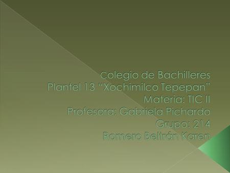 Colegio de Bachilleres Plantel 13 “Xochimilco Tepepan” Materia: TIC II Profesora: Gabriela Pichardo Grupo: 214 Romero Beltrán Karen.