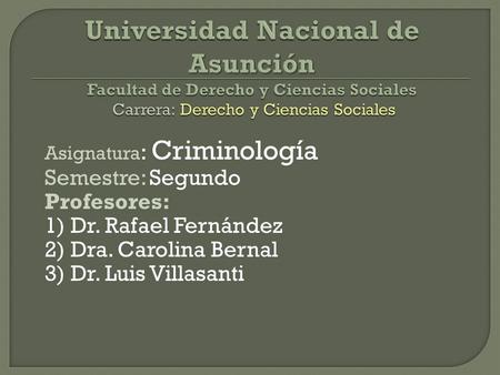 Asignatura : Criminología Semestre: Segundo Profesores: 1) Dr. Rafael Fernández 2) Dra. Carolina Bernal 3) Dr. Luis Villasanti.