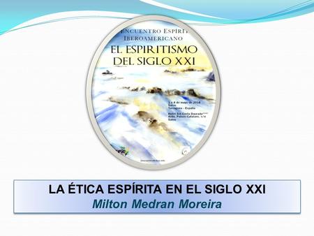 LA ÉTICA ESPÍRITA EN EL SIGLO XXI Milton Medran Moreira LA ÉTICA ESPÍRITA EN EL SIGLO XXI Milton Medran Moreira.