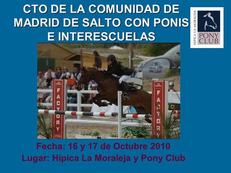 CTO DE LA COMUNIDAD DE MADRID DE SALTO CON PONIS E INTERESCUELAS Fecha: 16 y 17 de Octubre 2010 Lugar: Hípica La Moraleja y Pony Club.