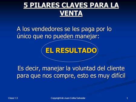 Clase 1.3 Copyright de Juan Collia Salvador 1 5 PILARES CLAVES PARA LA VENTA A los vendedores se les paga por lo único que no pueden manejar: EL RESULTADO.