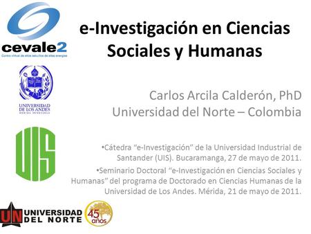 E-Investigación en Ciencias Sociales y Humanas Carlos Arcila Calderón, PhD Universidad del Norte – Colombia Cátedra “e-Investigación” de la Universidad.
