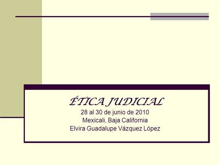 ÉTICA JUDICIAL 28 al 30 de junio de 2010 Mexicali, Baja California