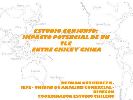 ESTUDIO CONJUNTO: IMPACTO POTENCIAL DE UN TLC ENTRE CHILE Y CHINA ENTRE CHILE Y CHINA HERNAN GUTIERREZ B. JEFE - UNIDAD DE ANALISIS COMERCIAL - DIRECON.