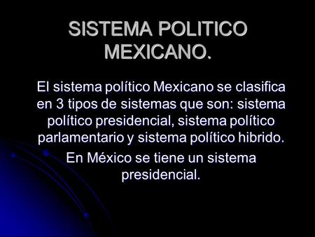 SISTEMA POLITICO MEXICANO. El sistema político Mexicano se clasifica en 3 tipos de sistemas que son: sistema político presidencial, sistema político parlamentario.