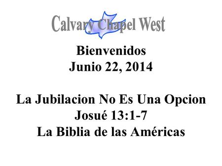 Calvary Chapel West Bienvenidos Junio 22, 2014 La Jubilacion No Es Una Opcion Josué 13:1-7 La Biblia de las Américas 1.