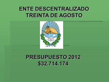 PRESUPUESTO 2012 $32.714.174 ENTE DESCENTRALIZADO TREINTA DE AGOSTO.