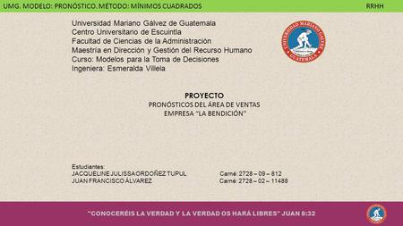CONOCERÉIS LA VERDAD Y LA VERDAD OS HARÁ LIBRES JUAN 8:32 UMG. MODELO: PRONÓSTICO. MÉTODO: MÍNIMOS CUADRADOS RRHH Universidad Mariano Gálvez de Guatemala.