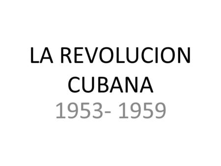 LA REVOLUCION CUBANA 1953- 1959.