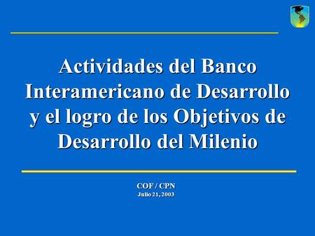 COF / CPN Julio 21, 2003 Actividades del Banco Interamericano de Desarrollo y el logro de los Objetivos de Desarrollo del Milenio.