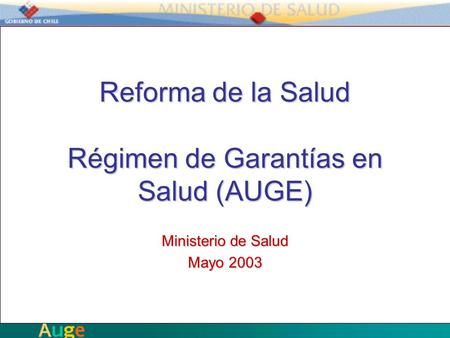 Reforma de la Salud Régimen de Garantías en Salud (AUGE) Ministerio de Salud Mayo 2003.