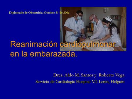 Dres. Aldo M. Santos y Roberto Vega Servicio de Cardiología Hospital V.I. Lenin, Holguín Reanimación cardiopulmonar en la embarazada. Diplomado de Obstetricia,