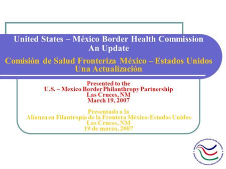 United States – México Border Health Commission An Update Comisión de Salud Fronteriza México – Estados Unidos Una Actualización Presented to the U.S.