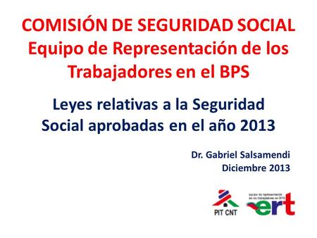 COMISIÓN DE SEGURIDAD SOCIAL Equipo de Representación de los Trabajadores en el BPS Leyes relativas a la Seguridad Social aprobadas en el año 2013 Dr.
