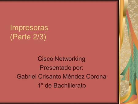 Impresoras (Parte 2/3) Cisco Networking Presentado por: Gabriel Crisanto Méndez Corona 1° de Bachillerato.