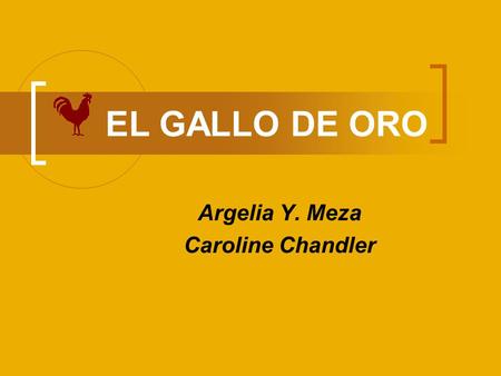 E L GALLO DE ORO Argelia Y. Meza Caroline Chandler.