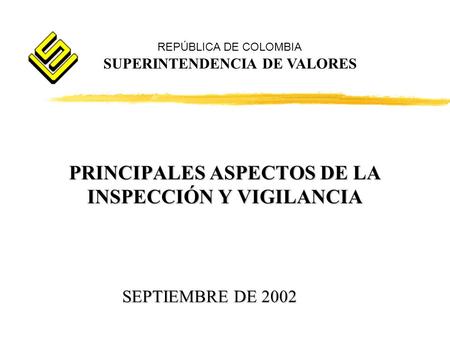 PRINCIPALES ASPECTOS DE LA INSPECCIÓN Y VIGILANCIA REPÚBLICA DE COLOMBIA SUPERINTENDENCIA DE VALORES SEPTIEMBRE DE 2002.