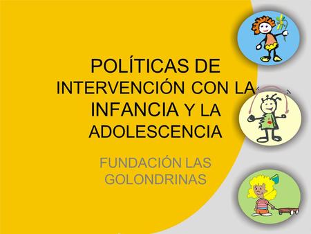 POLÍTICAS DE INTERVENCIÓN CON LA INFANCIA Y LA ADOLESCENCIA FUNDACIÓN LAS GOLONDRINAS.