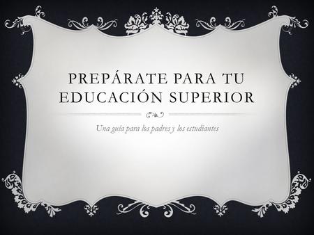 PREPÁRATE PARA TU EDUCACIÓN SUPERIOR Una guía para los padres y los estudiantes.